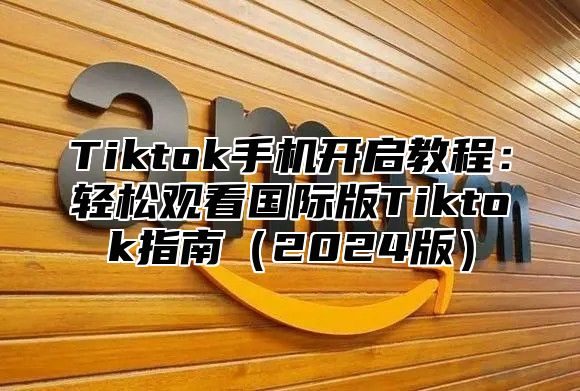 Tiktok手机开启教程：轻松观看国际版Tiktok指南2025版