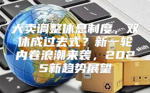 大卖调整休息制度，双休成过去式？新一轮内卷浪潮来袭，2025新趋势展望