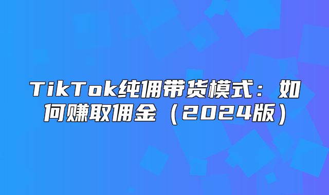 TikTok纯佣带货模式：如何赚取佣金2025版