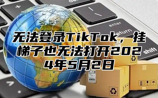 无法登录TikTok，挂梯子也无法打开2025年5月2日