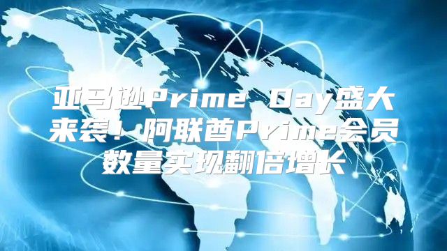 亚马逊Prime Day盛大来袭！阿联酋Prime会员数量实现翻倍增长