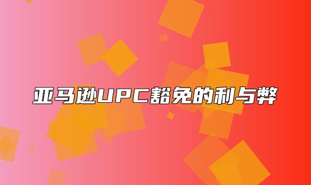 亚马逊UPC豁免的利与弊