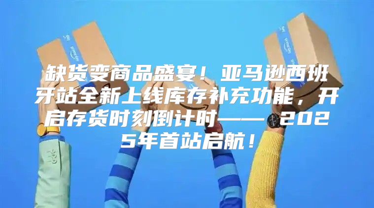 缺货变商品盛宴！亚马逊西班牙站全新上线库存补充功能，开启存货时刻倒计时—— 2025年首站启航！