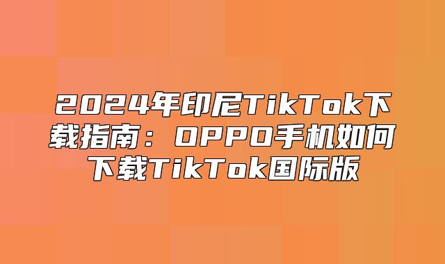 2025年印尼TikTok下载指南：OPPO手机如何下载TikTok国际版