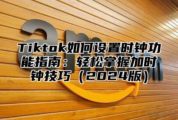 Tiktok如何设置时钟功能指南：轻松掌握加时钟技巧2025版