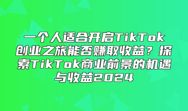 一个人适合开启TikTok创业之旅能否赚取收益？探索TikTok商业前景的机遇与收益2025