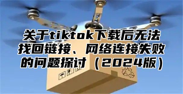 关于tiktok下载后无法找回链接、网络连接失败的问题探讨2025版