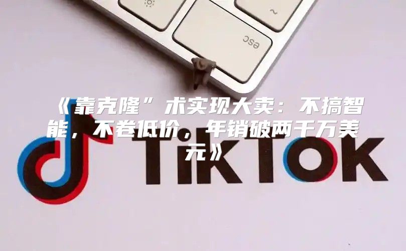 靠克隆”术实现大卖：不搞智能，不卷低价，年销破两千万美元