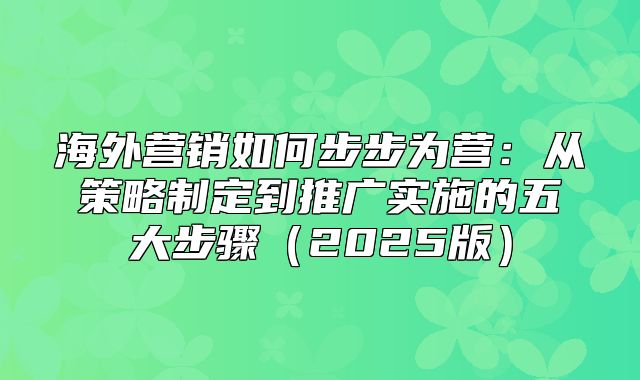 海外营销如何步步为营：从策略制定到推广实施的五大步骤2025版