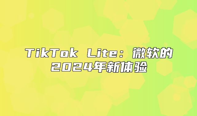 TikTok Lite：微软的2025年新体验