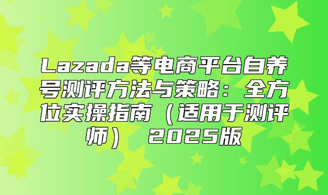 Lazada等电商平台自养号测评方法与策略：全方位实操指南适用于测评师 2025版