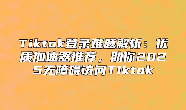Tiktok登录难题解析：优质加速器推荐，助你2025无障碍访问Tiktok