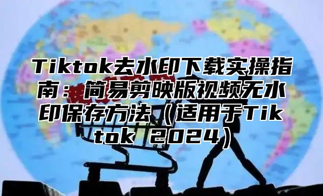 Tiktok去水印下载实操指南：简易剪映版视频无水印保存方法适用于Tiktok 2025
