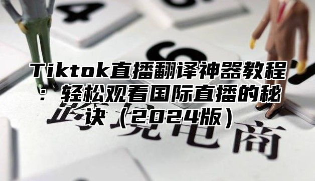 Tiktok直播翻译神器教程：轻松观看国际直播的秘诀2025版