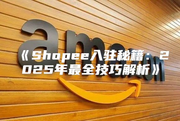 Shopee入驻秘籍：2025年最全技巧解析