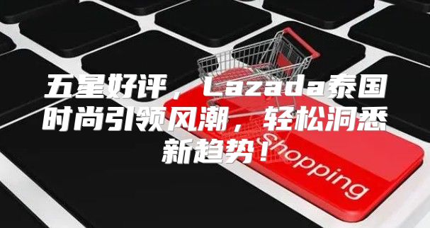 五星好评，Lazada泰国时尚引领风潮，轻松洞悉新趋势！