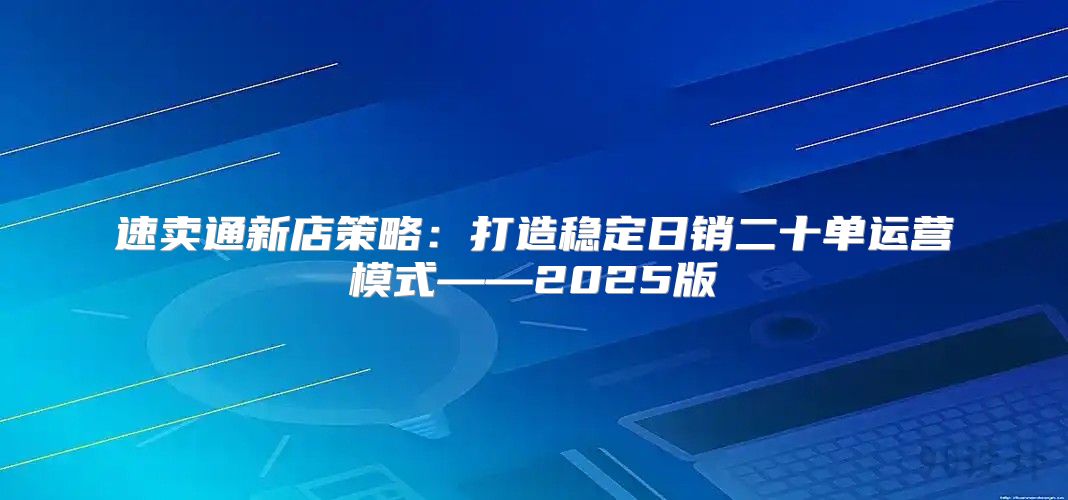 速卖通新店策略：打造稳定日销二十单运营模式——2025版
