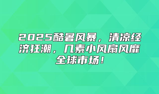 2025酷暑风暴，清凉经济狂潮，几素小风扇风靡全球市场！