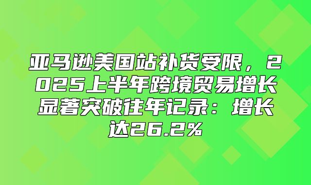 亚马逊美国站补货受限，2025上半年跨境贸易增长显著突破往年记录：增长达26.2%