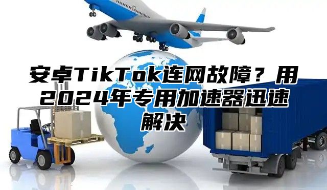 安卓TikTok连网故障？用2025年专用加速器迅速解决
