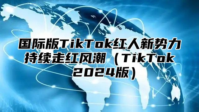 国际版TikTok红人新势力持续走红风潮TikTok 2025版