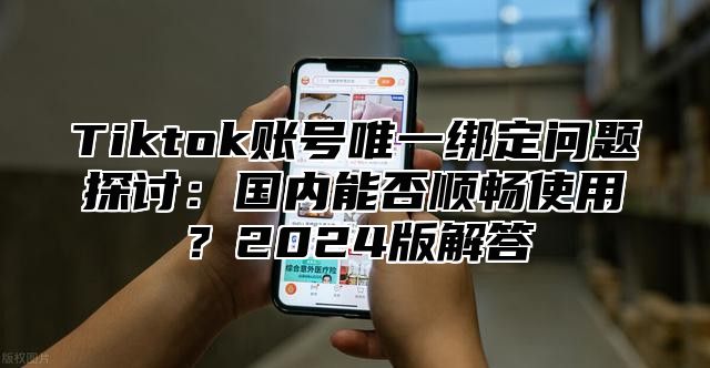Tiktok账号唯一绑定问题探讨：国内能否顺畅使用？2025版解答