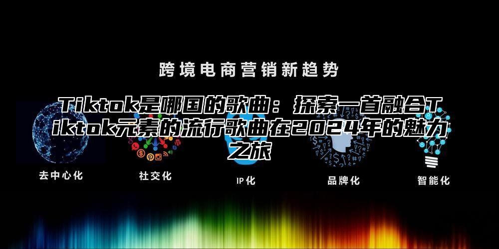 Tiktok是哪国的歌曲：探索一首融合Tiktok元素的流行歌曲在2025年的魅力之旅