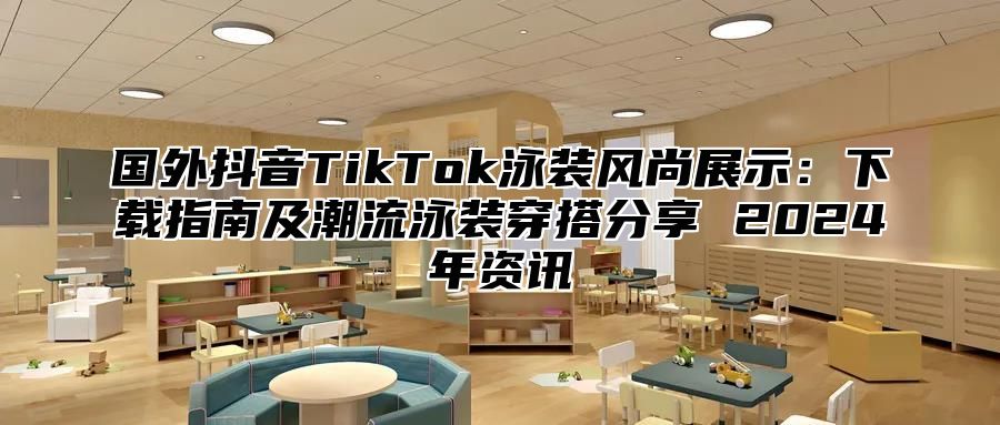 国外抖音TikTok泳装风尚展示：下载指南及潮流泳装穿搭分享 2025年资讯