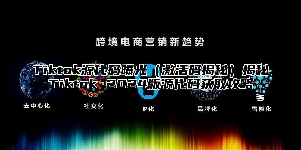Tiktok源代码曝光激活码揭秘揭秘Tiktok 2025版源代码获取攻略