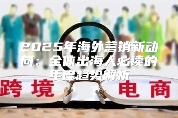 2025年海外营销新动向：全体出海人必读的年度趋势解析