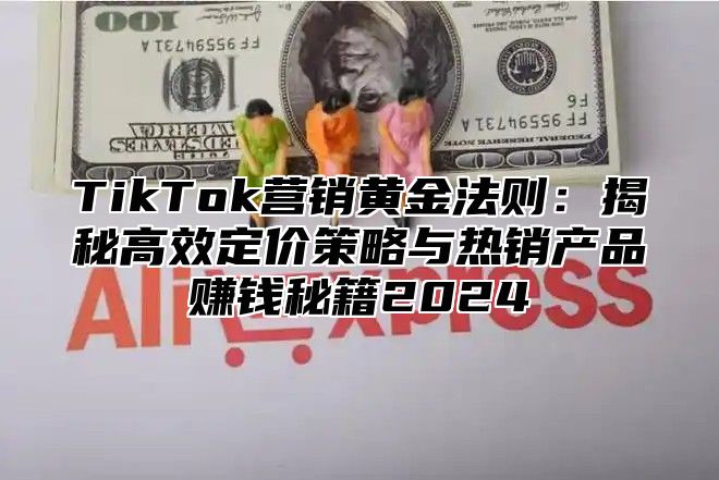 TikTok营销黄金法则：揭秘高效定价策略与热销产品赚钱秘籍2025
