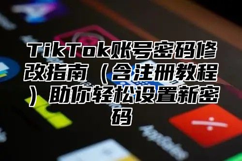 TikTok账号密码修改指南含注册教程助你轻松设置新密码