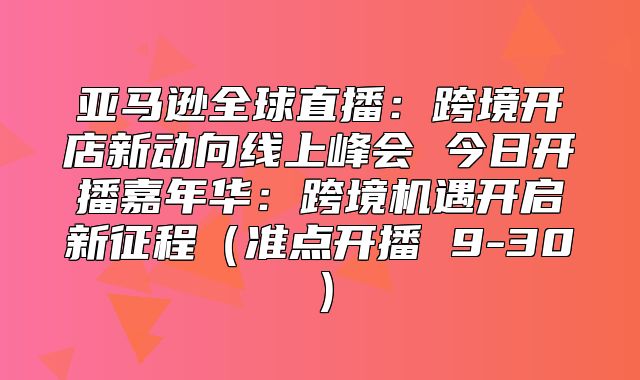 亚马逊全球直播：跨境开店新动向线上峰会 今日开播嘉年华：跨境机遇开启新征程准点开播 9-30