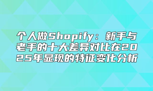 个人做Shopify：新手与老手的十大差异对比在2025年显现的特征变化分析