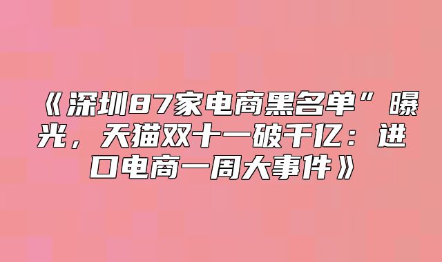 深圳87家电商黑名单”曝光，天猫双十一破千亿：进口电商一周大事件