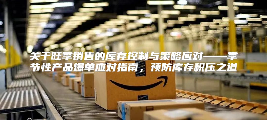 关于旺季销售的库存控制与策略应对——季节性产品爆单应对指南，预防库存积压之道