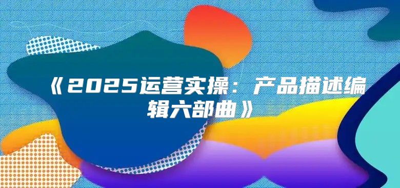 2025运营实操：产品描述编辑六部曲