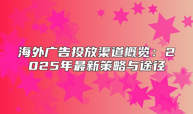 海外广告投放渠道概览：2025年最新策略与途径