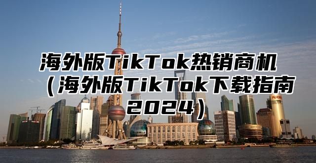 海外版TikTok热销商机海外版TikTok下载指南 2025