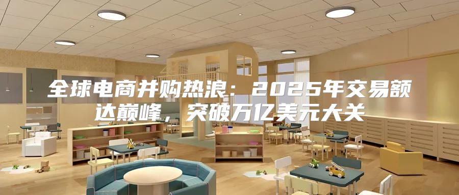 全球电商并购热浪：2025年交易额达巅峰，突破万亿美元大关