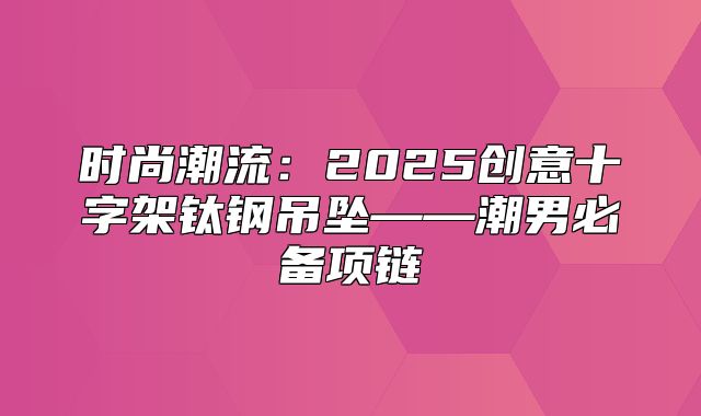 时尚潮流：2025创意十字架钛钢吊坠——潮男必备项链