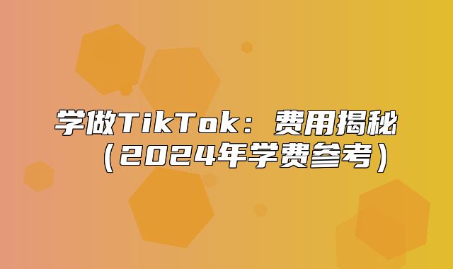 学做TikTok：费用揭秘2025年学费参考