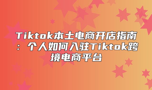 Tiktok本土电商开店指南：个人如何入驻Tiktok跨境电商平台