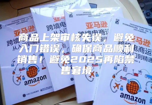 商品上架审核失误，避免入门错误，确保商品顺利销售！避免2025再陷禁售窘境