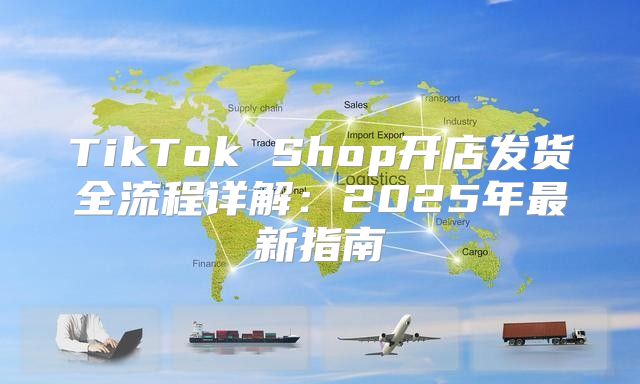 TikTok Shop开店发货全流程详解：2025年最新指南