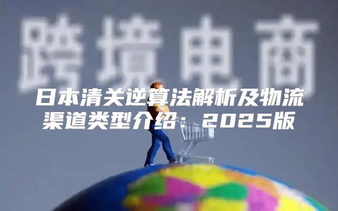 日本清关逆算法解析及物流渠道类型介绍：2025版
