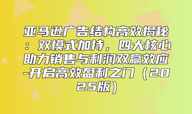 亚马逊广告结构高效揭秘：双模式加持，四大核心助力销售与利润双赢效应-开启高效盈利之门2025版