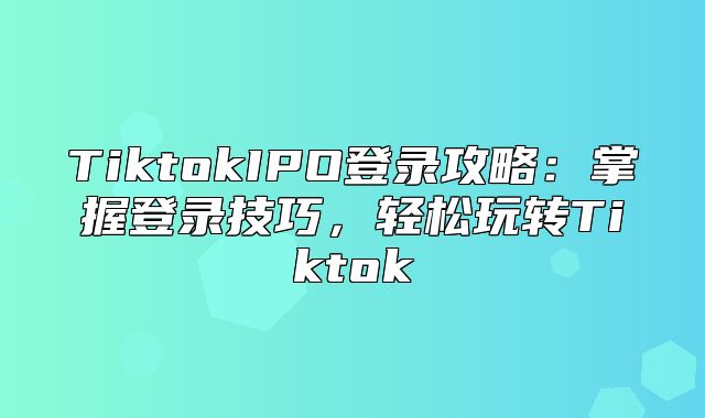 TiktokIPO登录攻略：掌握登录技巧，轻松玩转Tiktok