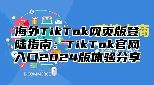 海外TikTok网页版登陆指南：TikTok官网入口2025版体验分享