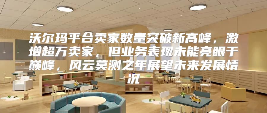 沃尔玛平台卖家数量突破新高峰，激增超万卖家，但业务表现未能亮眼于巅峰，风云莫测之年展望未来发展情况